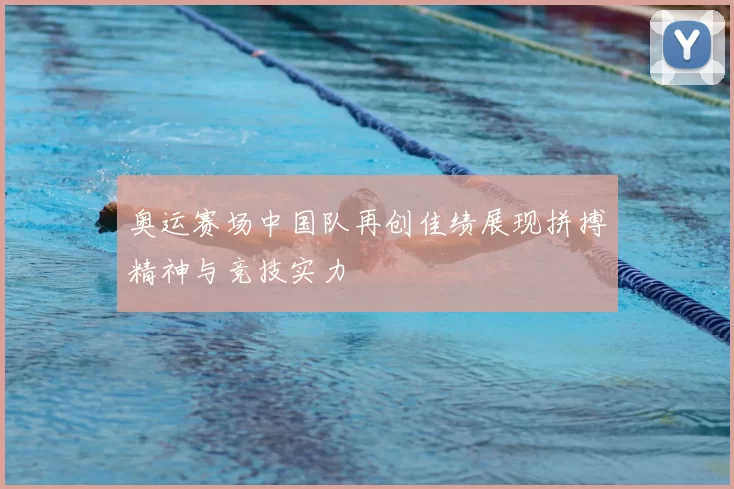 奥运赛场中国队再创佳绩展现拼搏精神与竞技实力