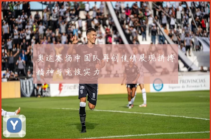 奥运赛场中国队再创佳绩展现拼搏精神与竞技实力