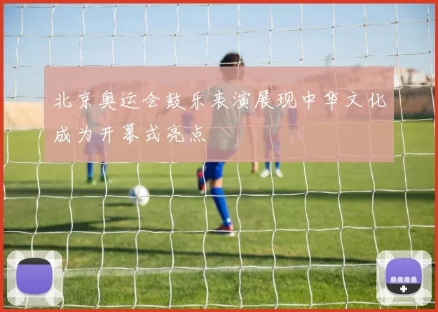 北京奥运会鼓乐表演展现中华文化成为开幕式亮点