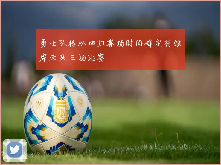 勇士队格林回归赛场时间确定将缺席未来三场比赛