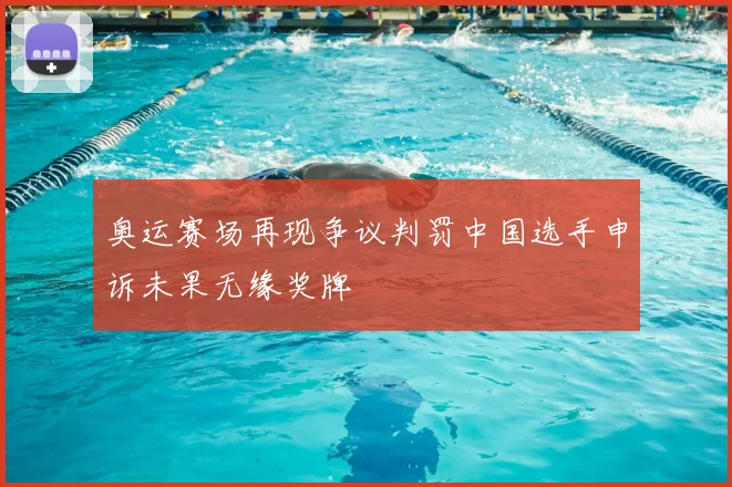奥运赛场再现争议判罚中国选手申诉未果无缘奖牌