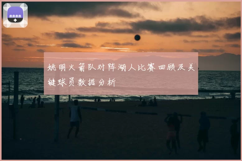 姚明火箭队对阵湖人比赛回顾及关键球员数据分析