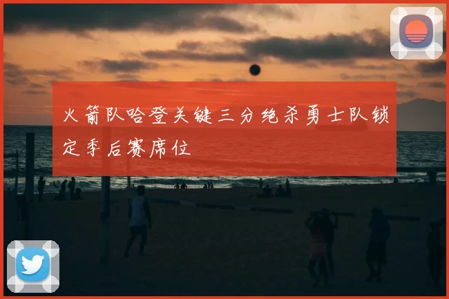 火箭队哈登关键三分绝杀勇士队锁定季后赛席位