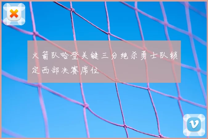 火箭队哈登关键三分绝杀勇士队锁定西部决赛席位